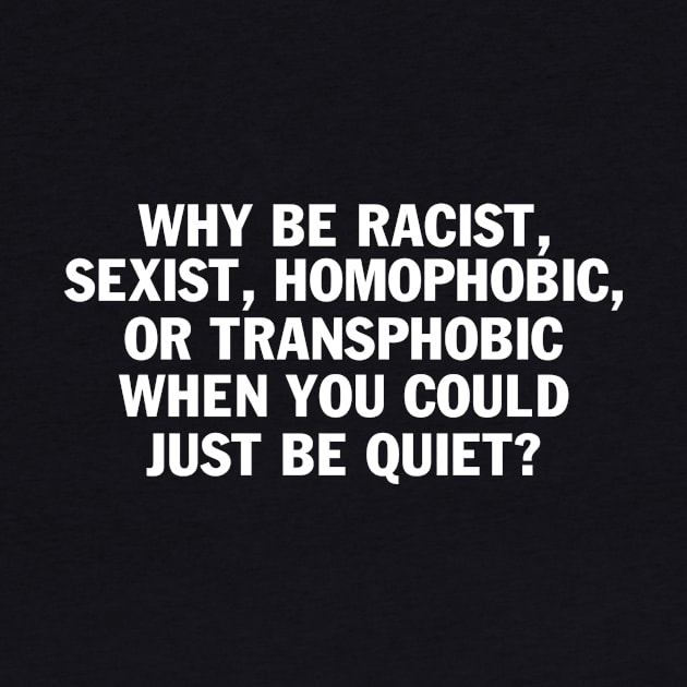 Designed for Feminist | Whe Ben Racist Sexist, Homophobic, Or Transphobic When You Could Just Be Quiet? by hothippo